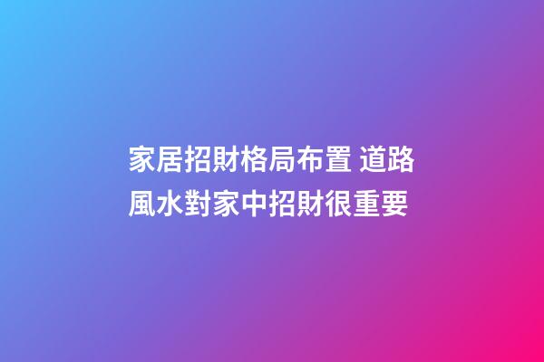 家居招財格局布置 道路風水對家中招財很重要